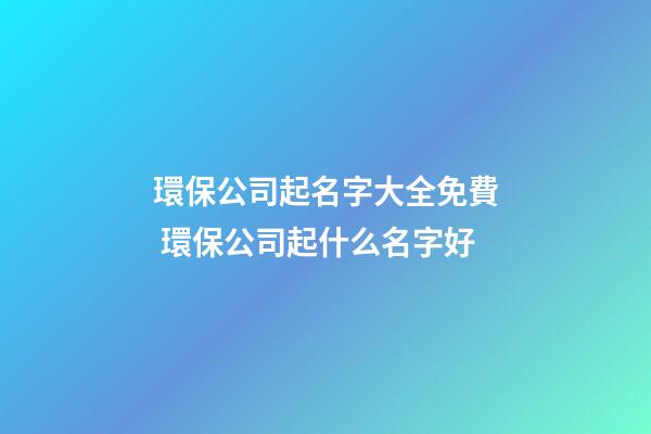 環保公司起名字大全免費 環保公司起什么名字好-第1張-公司起名-玄機派